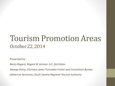 Tourism Promotion Areas October 22, 2014 Presented by: Becky Bogard, Bogard & Johnson LLC, facilitator George Sharp, Olympia-Lacey-Tumwater Visitor and.