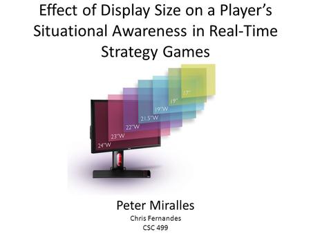Effect of Display Size on a Player’s Situational Awareness in Real-Time Strategy Games Peter Miralles Chris Fernandes CSC 499.