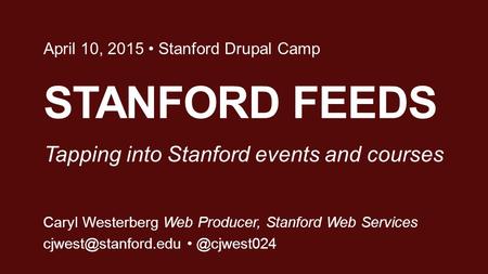 STANFORD FEEDS April 10, 2015 Stanford Drupal Camp Caryl Westerberg Web Producer, Stanford Web Tapping into Stanford.
