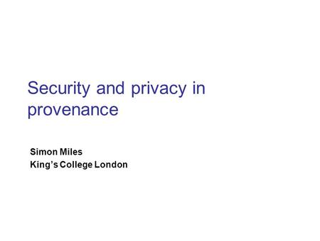 Architecture Tutorial Security and privacy in provenance Simon Miles King’s College London.