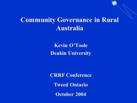 Community Governance in Rural Australia Kevin O’Toole Deakin University CRRF Conference Tweed Ontario October 2004.