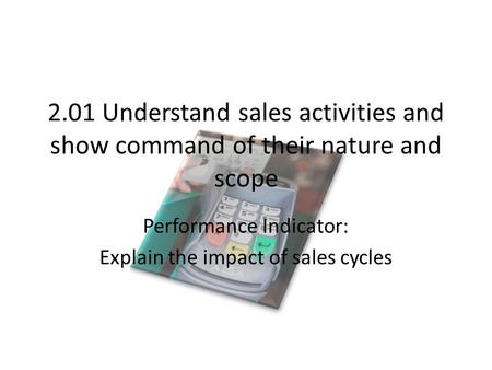 2.01 Understand sales activities and show command of their nature and scope Performance Indicator: Explain the impact of sales cycles.