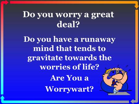 Do you worry a great deal? Do you have a runaway mind that tends to gravitate towards the worries of life? Are You a Worrywart?