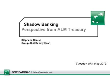 Shadow Banking Perspective from ALM Treasury Stéphane Denise Group ALM Deputy Head Tuesday 15th May 2012.
