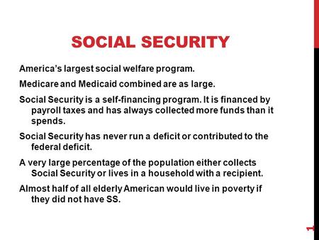 SOCIAL SECURITY America’s largest social welfare program. Medicare and Medicaid combined are as large. Social Security is a self-financing program. It.
