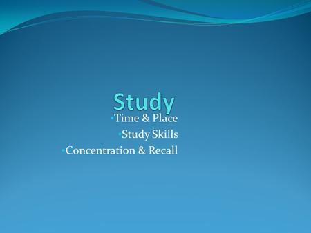 Time & Place Study Skills Concentration & Recall.
