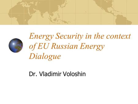 Energy Security in the context of EU Russian Energy Dialogue Dr. Vladimir Voloshin.