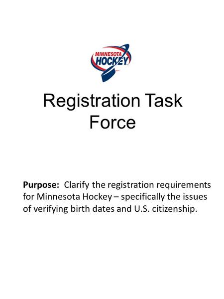 Registration Task Force Purpose: Clarify the registration requirements for Minnesota Hockey – specifically the issues of verifying birth dates and U.S.