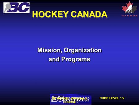 CHOP LEVEL 1/2 CF HOCKEY OFFICIALS COURSE HOCKEY CANADA Mission, Organization and Programs Mission, Organization and Programs.