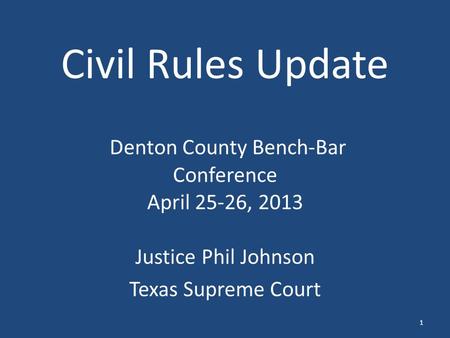 Civil Rules Update Denton County Bench-Bar Conference April 25-26, 2013 Justice Phil Johnson Texas Supreme Court 1.