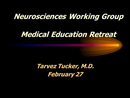 Neurosciences Working Group Medical Education Retreat Tarvez Tucker, M.D. February 27.