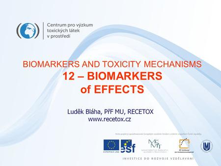 Luděk Bláha, PřF MU, RECETOX www.recetox.cz BIOMARKERS AND TOXICITY MECHANISMS 12 – BIOMARKERS of EFFECTS.