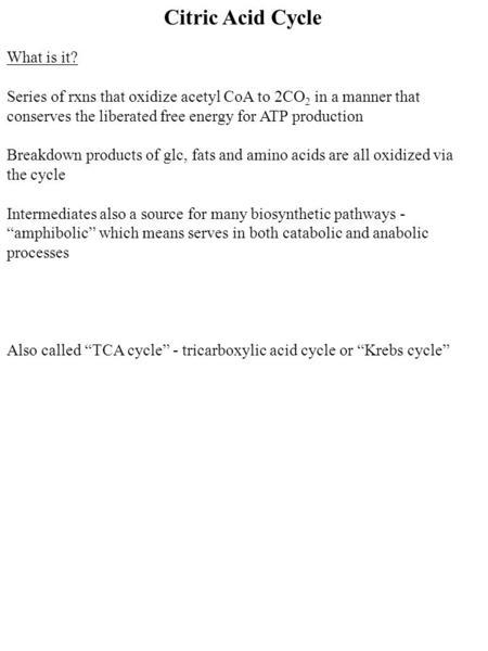 Citric Acid Cycle What is it? Series of rxns that oxidize acetyl CoA to 2CO 2 in a manner that conserves the liberated free energy for ATP production Breakdown.
