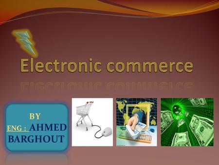BY ENG : AHMED BARGHOUT Electronic commerce Electronic commerce, commonly known as e- commerce or eCommerce, consists of the buying and selling of products.