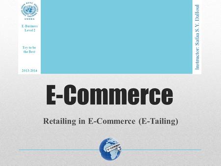 E-Commerce Retailing in E-Commerce (E-Tailing) Instructor: Safaa S.Y. Dalloul E-Business Level 2 2013-2014 Try to be the Best.