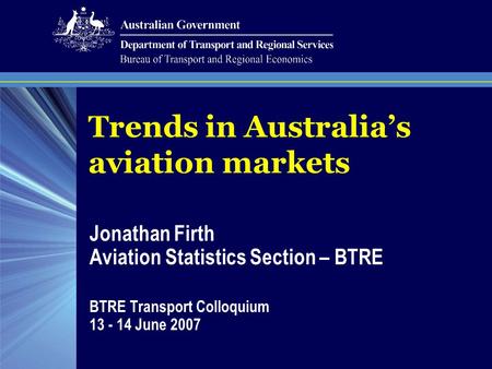 Trends in Australia’s aviation markets Jonathan Firth Aviation Statistics Section – BTRE BTRE Transport Colloquium 13 - 14 June 2007.
