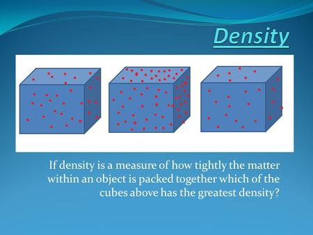 Density If density is a measure of how tightly the matter within an object is packed together which of the cubes above has the greatest density?