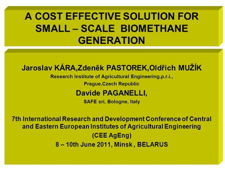 A COST EFFECTIVE SOLUTION FOR SMALL – SCALE BIOMETHANE GENERATION Jaroslav KÁRA,Zdeněk PASTOREK,Oldřich MUŽÍK Research Institute of Agricultural Engineering,p.r.i.,