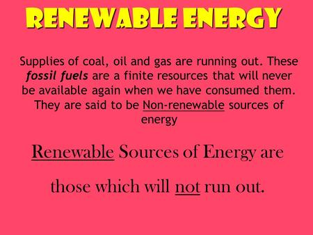Renewable Energy Supplies of coal, oil and gas are running out. These fossil fuels are a finite resources that will never be available again when we have.