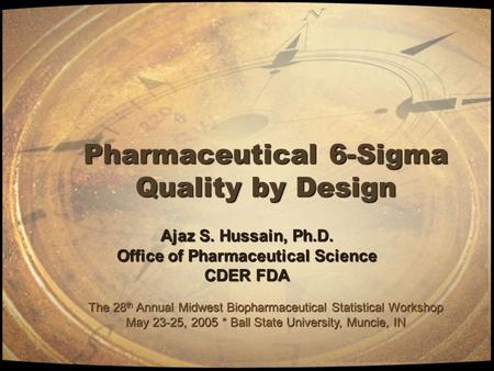 Pharmaceutical 6-Sigma Quality by Design Ajaz S. Hussain, Ph.D. Office of Pharmaceutical Science CDER FDA The 28 th Annual Midwest Biopharmaceutical Statistical.