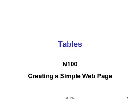 XHTML1 Tables N100 Creating a Simple Web Page. XHTML2 Creating Basic Tables Tables are collections of rows and columns that you use to organize and display.