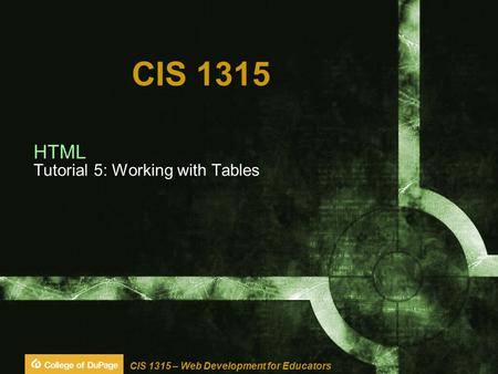 CIS 1315 – Web Development for Educators CIS 1315 HTML Tutorial 5: Working with Tables.