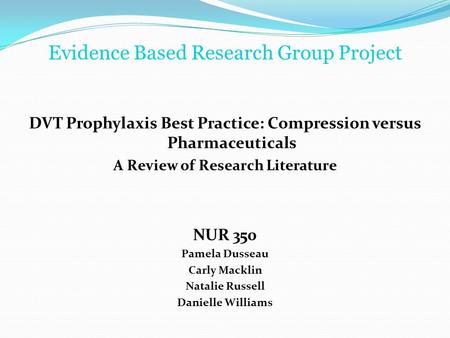 Evidence Based Research Group Project DVT Prophylaxis Best Practice: Compression versus Pharmaceuticals A Review of Research Literature NUR 350 Pamela.