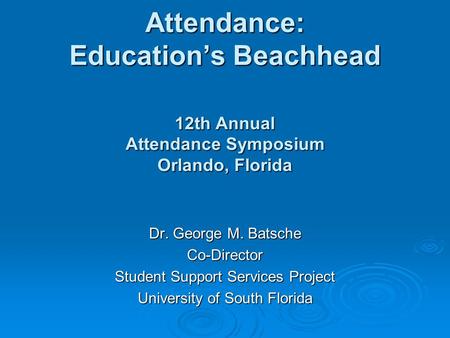 Attendance: Education’s Beachhead 12th Annual Attendance Symposium Orlando, Florida Dr. George M. Batsche Co-Director Student Support Services Project.
