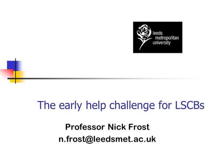 The early help challenge for LSCBs Professor Nick Frost