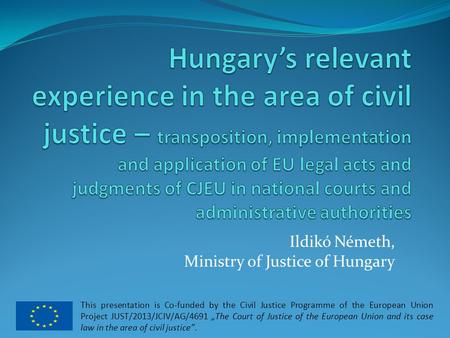 Ildikó Németh, Ministry of Justice of Hungary This presentation is Co-funded by the Civil Justice Programme of the European Union Project JUST/2013/JCIV/AG/4691.
