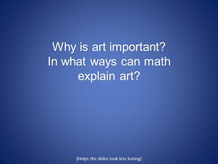 Why is art important? In what ways can math explain art? (Helps the slides look less boring)