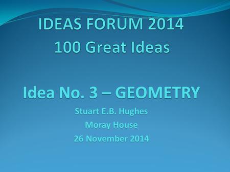 Idea No. 3 – GEOMETRY Stuart E.B. Hughes Moray House 26 November 2014.