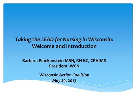 Wisconsin Action Coalition May 29, 2013 Taking the LEAD for Nursing in Wisconsin: Welcome and Introduction Barbara Pinekenstein MSN, RN-BC, CPHIMS President.