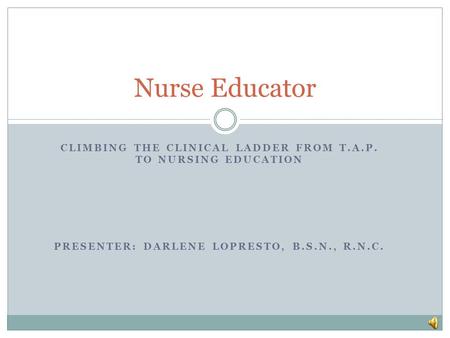 Nurse Educator Climbing the Clinical Ladder from T.A.P. to Nursing Education Presenter: Darlene LoPresto, B.S.N., R.N.C.