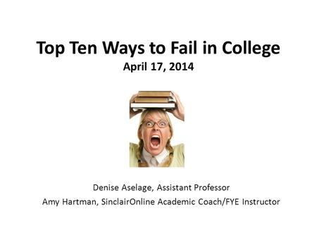 Top Ten Ways to Fail in College April 17, 2014 Denise Aselage, Assistant Professor Amy Hartman, SinclairOnline Academic Coach/FYE Instructor.