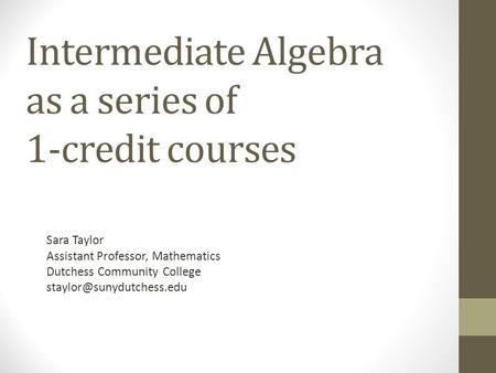 Intermediate Algebra as a series of 1-credit courses Sara Taylor Assistant Professor, Mathematics Dutchess Community College