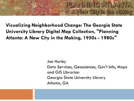 Joe Hurley Data Services, Geosciences, Gov't Info, Maps and GIS Librarian Georgia State University Library Atlanta, GA Visualizing Neighborhood Change: