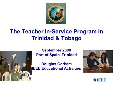 The Teacher In-Service Program in Trinidad & Tobago September 2008 Port of Spain, Trinidad Douglas Gorham IEEE Educational Activities.