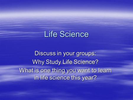 Life Science Discuss in your groups: Why Study Life Science? What is one thing you want to learn in life science this year?