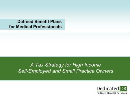 A Tax Strategy for High Income Self-Employed and Small Practice Owners Defined Benefit Plans for Medical Professionals.