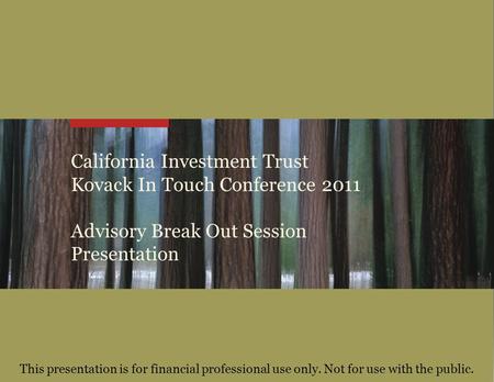 California Investment Trust Kovack In Touch Conference 2011 Advisory Break Out Session Presentation This presentation is for financial professional use.