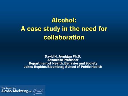 Alcohol: A case study in the need for collaboration David H. Jernigan Ph.D. Associate Professor Department of Health, Behavior and Society Johns Hopkins.