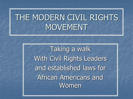 THE MODERN CIVIL RIGHTS MOVEMENT Taking a walk With Civil Rights Leaders and established laws for African Americans and Women.
