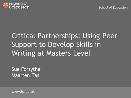 Critical Partnerships: Using Peer Support to Develop Skills in Writing at Masters Level Sue Forsythe Maarten Tas School of Education www.le.ac.uk.