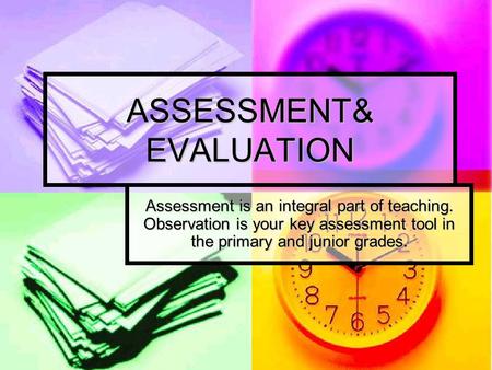 ASSESSMENT& EVALUATION Assessment is an integral part of teaching. Observation is your key assessment tool in the primary and junior grades.