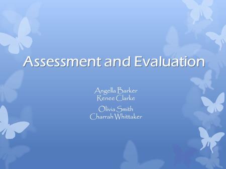 Assessment and Evaluation Angella Barker Renee Clarke Olivia Smith Charrah Whittaker.