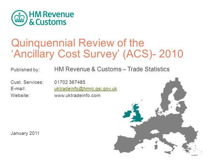 Quinquennial Review of the ‘Ancillary Cost Survey’ (ACS)- 2010 Published by: HM Revenue & Customs – Trade Statistics Cust. Services: 01702 367485 E-mail: