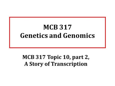 MCB 317 Genetics and Genomics MCB 317 Topic 10, part 2, A Story of Transcription.