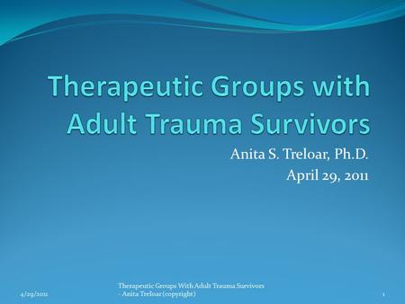 Anita S. Treloar, Ph.D. April 29, 2011 4/29/20111 Therapeutic Groups With Adult Trauma Survivors - Anita Treloar (copyright)