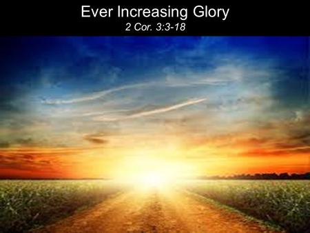 Ever Increasing Glory 2 Cor. 3:3-18. You show that you are a letter from Christ, the result of our ministry, written not with ink but with the Spirit.